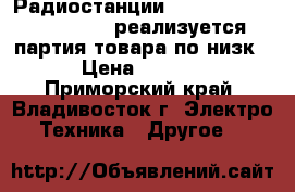 Радиостанции Kenwood TH-K2AT/TH-K4AT реализуется партия товара по низк  › Цена ­ 1 800 - Приморский край, Владивосток г. Электро-Техника » Другое   
